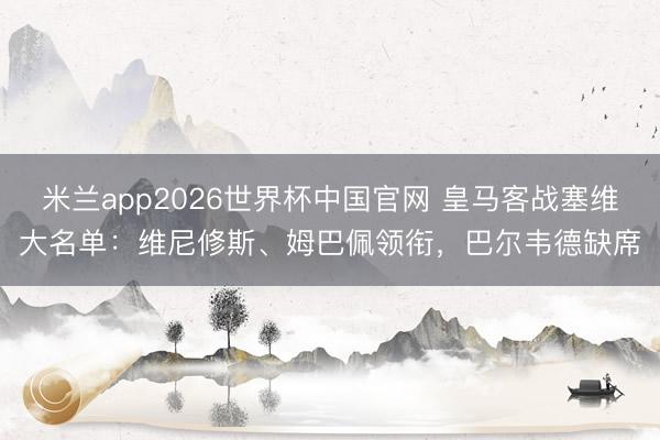 米兰app2026世界杯中国官网 皇马客战塞维大名单:维尼修斯、姆巴佩领衔,巴尔韦德缺席