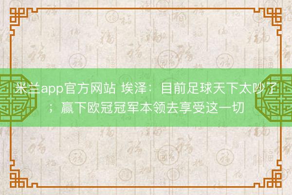 米兰app官方网站 埃泽：目前足球天下太吵了；赢下欧冠冠军本领去享受这一切
