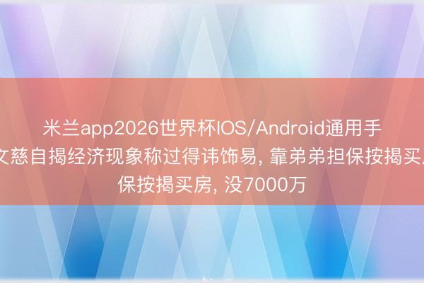 米兰app2026世界杯IOS/Android通用手机版下载 张文慈自揭经济现象称过得讳饰易, 靠弟弟担保按揭买房, 没7000万