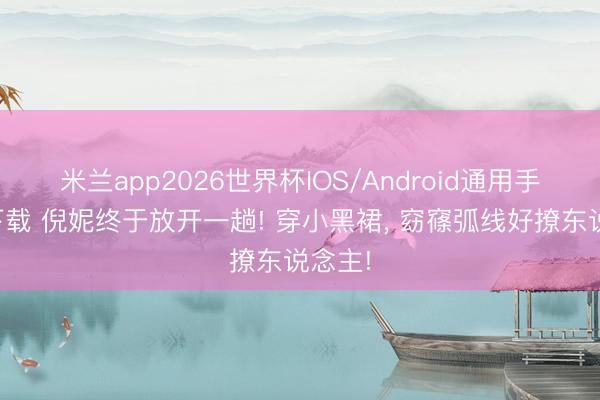 米兰app2026世界杯IOS/Android通用手机版下载 倪妮终于放开一趟! 穿小黑裙，<a href=