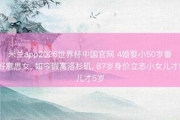 米兰app2026世界杯中国官网 4婚娶小50岁番邦好意思女， 如今假寓洛杉矶， 87岁身价立志小女儿才5岁