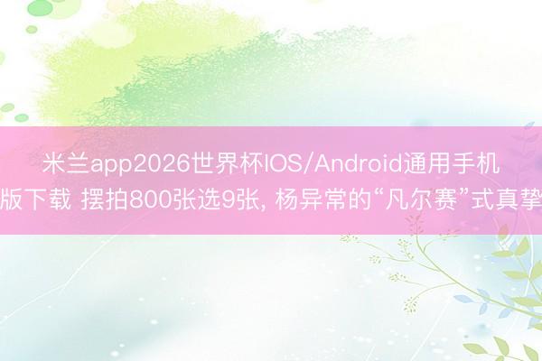 米兰app2026世界杯IOS/Android通用手机版下载 摆拍800张选9张, 杨异常的“凡尔赛”式真挚