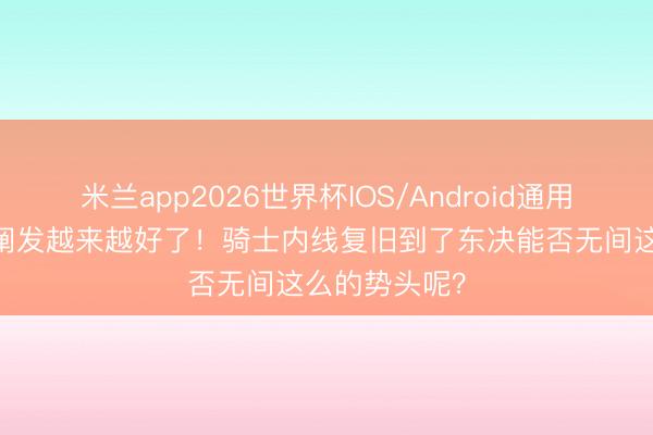 米兰app2026世界杯IOS/Android通用手机版下载 阐发越来越好了！骑士内线复旧到了东决能否无间这么的势头呢？
