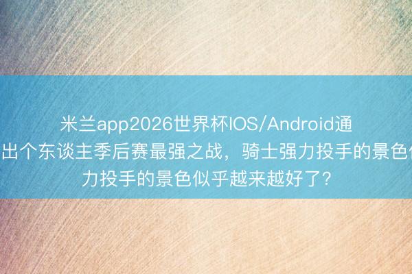 米兰app2026世界杯IOS/Android通用手机版下载 打出个东谈主季后赛最强之战,骑士强力投手的景色似乎越来越好了?