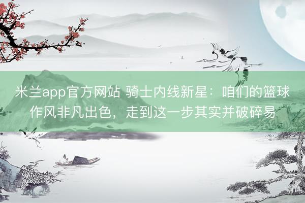 米兰app官方网站 骑士内线新星：咱们的篮球作风非凡出色，走到这一步其实并破碎易