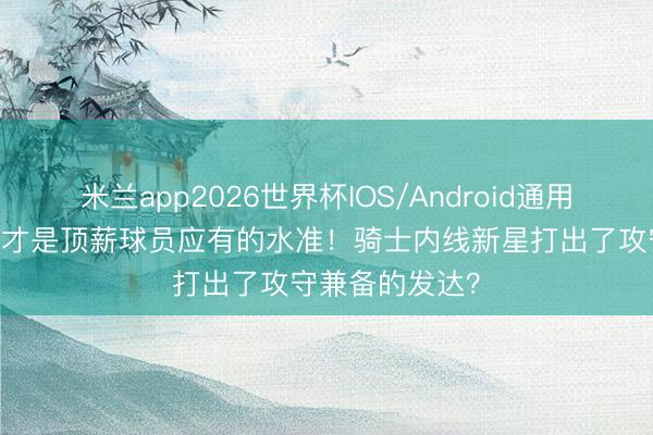 米兰app2026世界杯IOS/Android通用手机版下载 这才是顶薪球员应有的水准！骑士内线新星打出了攻守兼备的发达？