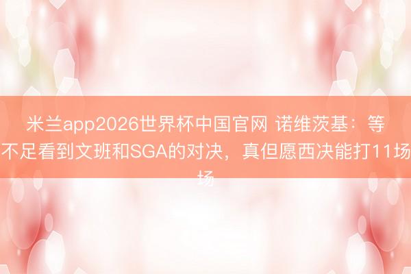 米兰app2026世界杯中国官网 诺维茨基：等不足看到文班和SGA的对决，真但愿西决能打11场