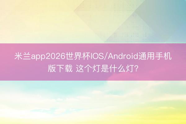 米兰app2026世界杯IOS/Android通用手机版下载 这个灯是什么灯？