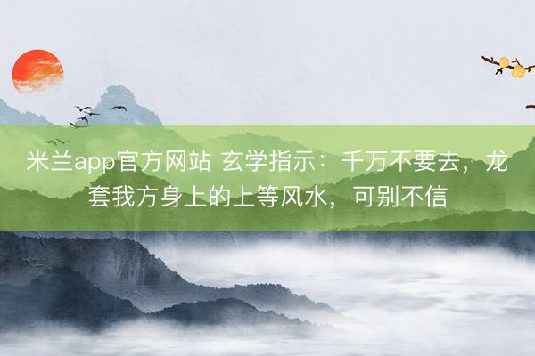 米兰app官方网站 玄学指示：千万不要去，龙套我方身上的上等风水，可别不信