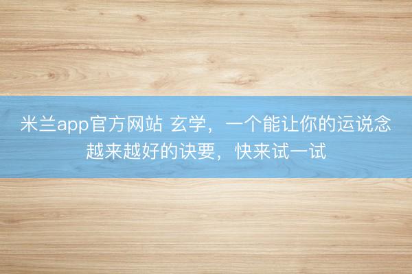 米兰app官方网站 玄学，一个能让你的运说念越来越好的诀要，快来试一试