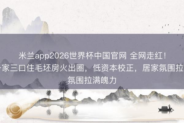 米兰app2026世界杯中国官网 全网走红！山西一家三口住毛坯房火出圈，低资本校正，居家氛围拉满魄力