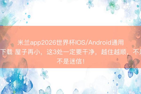 米兰app2026世界杯IOS/Android通用手机版下载 屋子再小，这3处一定要干净，越住越顺，不是迷信！