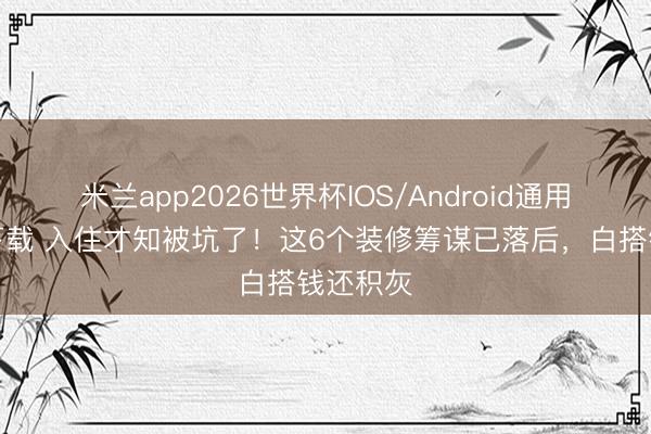 米兰app2026世界杯IOS/Android通用手机版下载 入住才知被坑了!这6个装修筹谋已落后,白搭钱还积灰