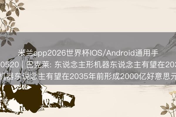 米兰app2026世界杯IOS/Android通用手机版下载 国外研选日报0520 | 巴克莱: 东说念主形机器东说念主有望在2035年前形成2000亿好意思元商场