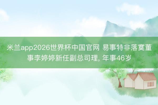 米兰app2026世界杯中国官网 易事特非落寞董事李婷婷新任副总司理， 年事46岁