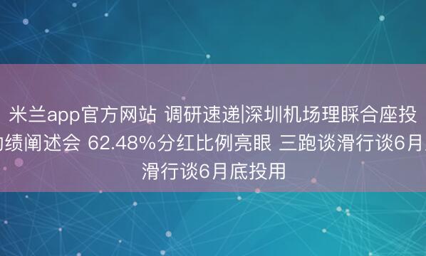 米兰app官方网站 调研速递|深圳机场理睬合座投资者功绩阐述会 62.48%分红比例亮眼 三跑谈滑行谈6月底投用