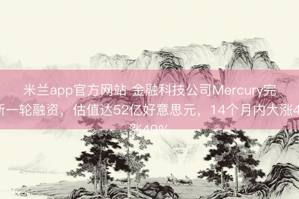 米兰app官方网站 金融科技公司Mercury完成新一轮融资，估值达52亿好意思元，14个月内大涨49%