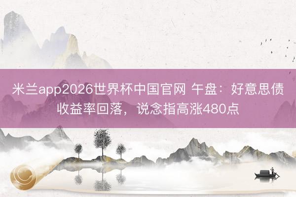 米兰app2026世界杯中国官网 午盘:好意思债收益率回落,说念指高涨480点