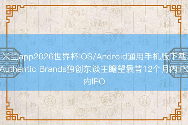 米兰app2026世界杯IOS/Android通用手机版下载 Authentic Brands独创东谈主瞻望曩昔12个月内IPO
