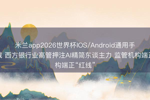 米兰app2026世界杯IOS/Android通用手机版下载 西方银行业高管押注AI精简东谈主力 监管机构端正“红线”