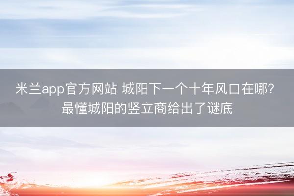 米兰app官方网站 城阳下一个十年风口在哪? 最懂城阳的竖立商给出了谜底