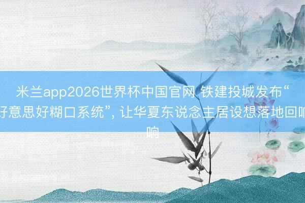 米兰app2026世界杯中国官网 铁建投城发布“好意思好糊口系统”, 让华夏东说念主居设想落地回响