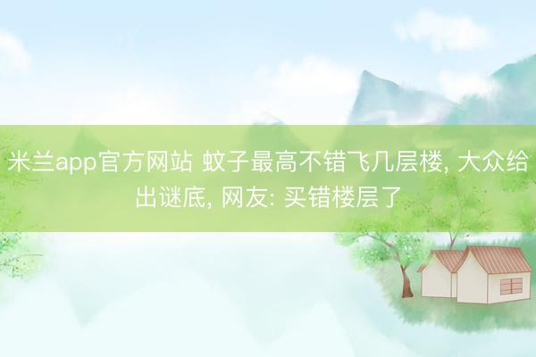 米兰app官方网站 蚊子最高不错飞几层楼, 大众给出谜底, 网友: 买错楼层了