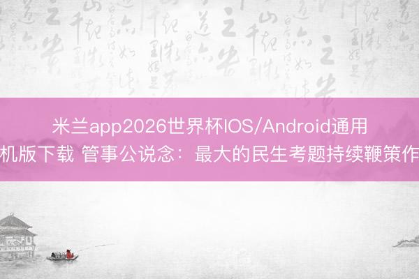 米兰app2026世界杯IOS/Android通用手机版下载 管事公说念：最大的民生考题持续鞭策作答