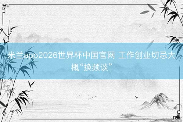 米兰app2026世界杯中国官网 工作创业切忌大概“换频谈”