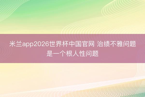 米兰app2026世界杯中国官网 治绩不雅问题是一个根人性问题