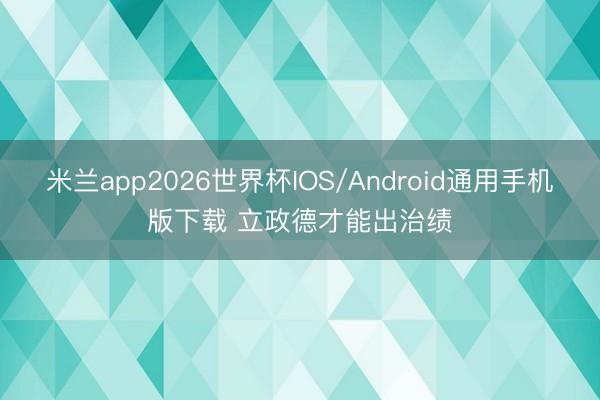 米兰app2026世界杯IOS/Android通用手机版下载 立政德才能出治绩