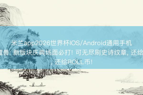 米兰app2026世界杯IOS/Android通用手机版下载 魔兽: 新版块庆典场面必打! 可无尽刷史诗纹章， 还给ROLL币!