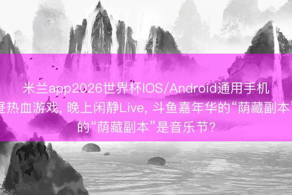 米兰app2026世界杯IOS/Android通用手机版下载 白昼热血游戏， 晚上闲静Live， 斗鱼嘉年华的“荫藏副本”是音乐节?
