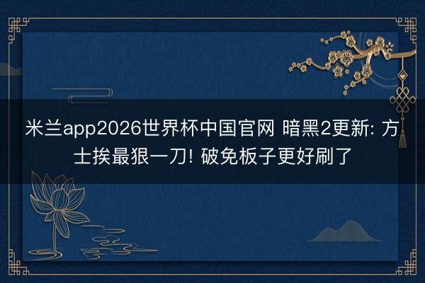 米兰app2026世界杯中国官网 暗黑2更新: 方士挨最狠一刀! 破免板子更好刷了