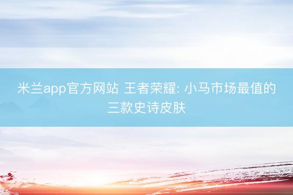 米兰app官方网站 王者荣耀: 小马市场最值的三款史诗皮肤