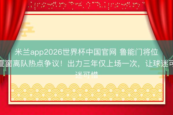米兰app2026世界杯中国官网 鲁能门将位置夏窗离队热点争议!出力三年仅上场一次,让球迷可惜