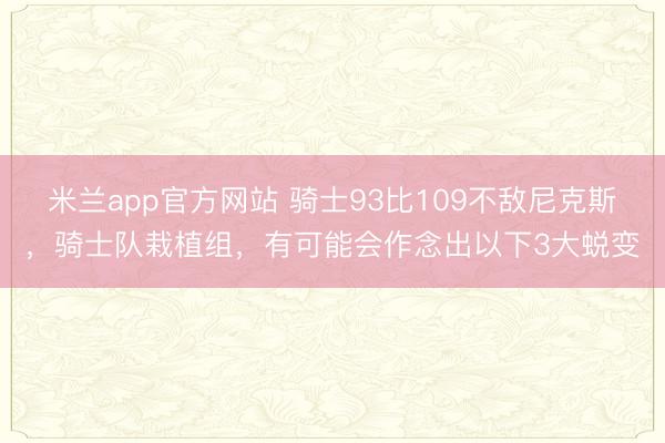 米兰app官方网站 骑士93比109不敌尼克斯,骑士队栽植组,有可能会作念出以下3大蜕变