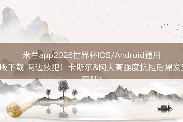 米兰app2026世界杯IOS/Android通用手机版下载 两边技犯！卡斯尔&阿夫高强度抗拒后爆发突破！