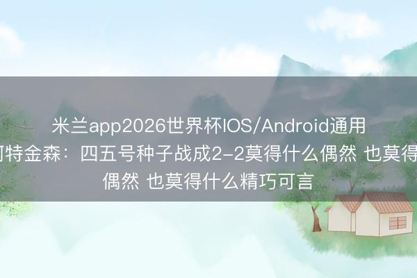米兰app2026世界杯IOS/Android通用手机版下载 阿特金森：四五号种子战成2-2莫得什么偶然 也莫得什么精巧可言