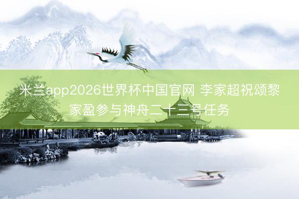 米兰app2026世界杯中国官网 李家超祝颂黎家盈参与神舟二十三号任务