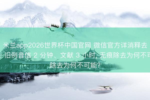 米兰app2026世界杯中国官网 微信官方详消释去机制: 旧例音信 2 分钟、文献 3 小时， 无痕除去为何不可能?