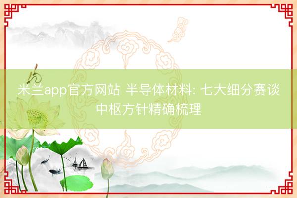 米兰app官方网站 半导体材料: 七大细分赛谈中枢方针精确梳理