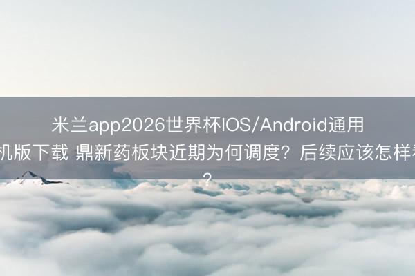 米兰app2026世界杯IOS/Android通用手机版下载 鼎新药板块近期为何调度？后续应该怎样看？