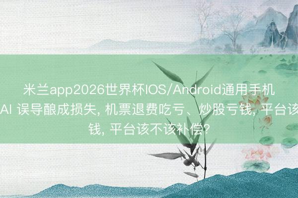 米兰app2026世界杯IOS/Android通用手机版下载 被 AI 误导酿成损失, 机票退费吃亏、炒股亏钱, 平台该不该补偿?