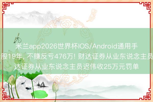 米兰app2026世界杯IOS/Android通用手机版下载 借账户炒股19年, 不赚反亏476万! 财达证券从业东说念主员迟伟收25万元罚单