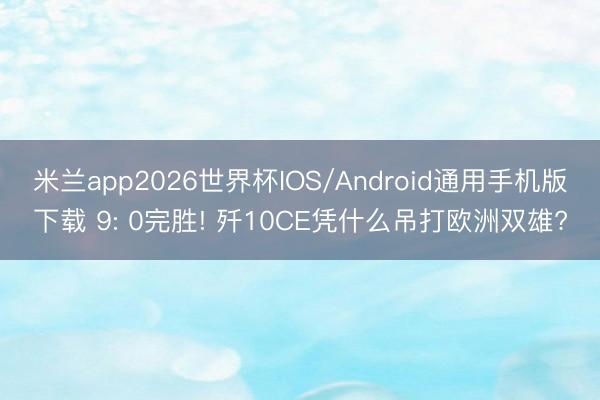 米兰app2026世界杯IOS/Android通用手机版下载 9: 0完胜! 歼10CE凭什么吊打欧洲双雄?