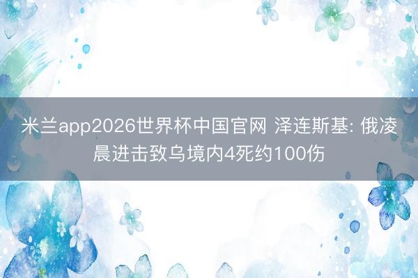 米兰app2026世界杯中国官网 泽连斯基: 俄凌晨进击致乌境内4死约100伤