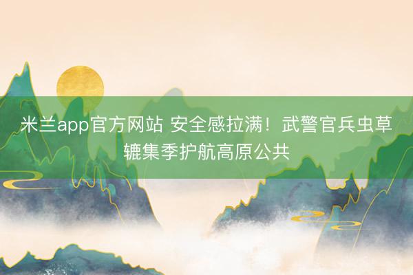 米兰app官方网站 安全感拉满!武警官兵虫草辘集季护航高原公共
