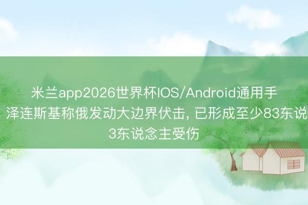 米兰app2026世界杯IOS/Android通用手机版下载 泽连斯基称俄发动大边界伏击， 已形成至少83东说念主受伤