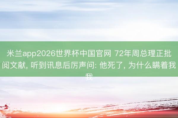 米兰app2026世界杯中国官网 72年周总理正批阅文献, 听到讯息后厉声问: 他死了, 为什么瞒着我